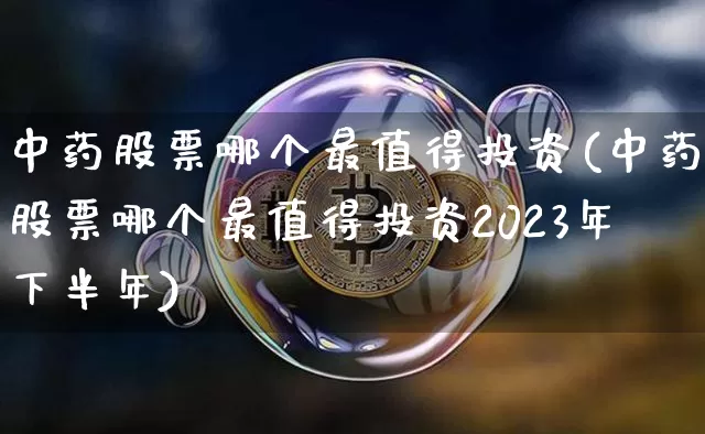 中药股票哪个最值得投资(中药股票哪个最值得投资2023年下半年)_https://www.jyywjc.com_股票_第1张