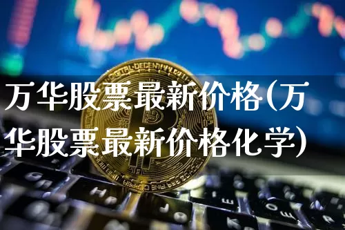 万华股票最新价格(万华股票最新价格化学)_https://www.jyywjc.com_股票板块_第1张