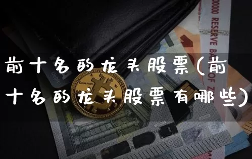 前十名的龙头股票(前十名的龙头股票有哪些)_https://www.jyywjc.com_北交所_第1张