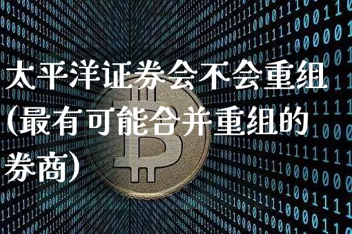 太平洋证券会不会重组(最有可能合并重组的券商)_https://www.jyywjc.com_股票行情_第1张