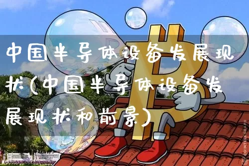 中国半导体设备发展现状(中国半导体设备发展现状和前景)_https://www.jyywjc.com_股票行情_第1张