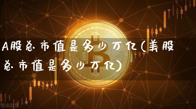 A股总市值是多少万亿(美股总市值是多少万亿)_https://www.jyywjc.com_创业板_第1张