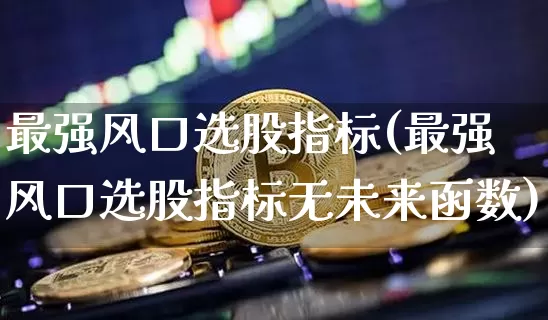 最强风口选股指标(最强风口选股指标无未来函数)_https://www.jyywjc.com_创业板_第1张