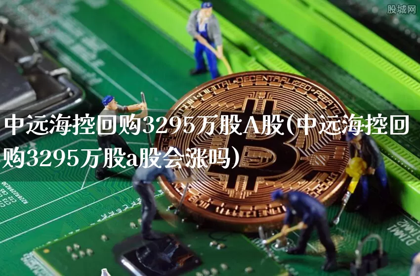 中远海控回购3295万股A股(中远海控回购3295万股a股会涨吗)_https://www.jyywjc.com_股票行情_第1张