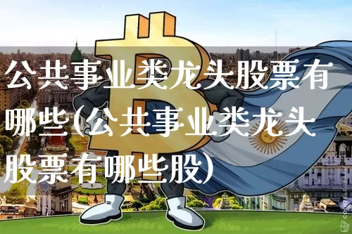 公共事业类龙头股票有哪些(公共事业类龙头股票有哪些股)_https://www.jyywjc.com_股票_第1张