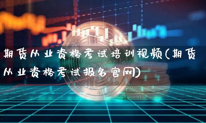 期货从业资格考试培训视频(期货从业资格考试报名官网)_https://www.jyywjc.com_深交所_第1张