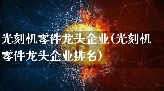 光刻机零件龙头企业(光刻机零件龙头企业排名)_https://www.jyywjc.com_股票趋势_第1张