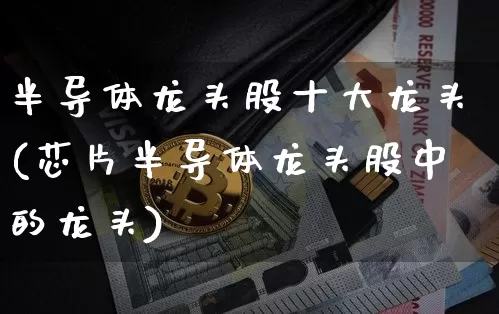 半导体龙头股十大龙头(芯片半导体龙头股中的龙头)_https://www.jyywjc.com_上交所_第1张