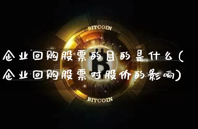 企业回购股票的目的是什么(企业回购股票对股价的影响)_https://www.jyywjc.com_北交所_第1张