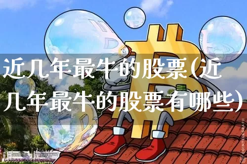 近几年最牛的股票(近几年最牛的股票有哪些)_https://www.jyywjc.com_股票价格_第1张