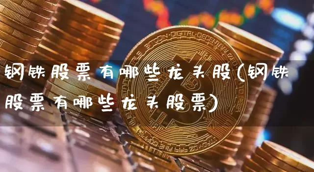 钢铁股票有哪些龙头股(钢铁股票有哪些龙头股票)_https://www.jyywjc.com_创业板_第1张