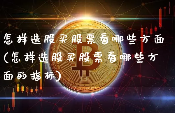 怎样选股买股票看哪些方面(怎样选股买股票看哪些方面的指标)_https://www.jyywjc.com_股票行情_第1张