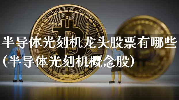 半导体光刻机龙头股票有哪些(半导体光刻机概念股)_https://www.jyywjc.com_股票价格_第1张