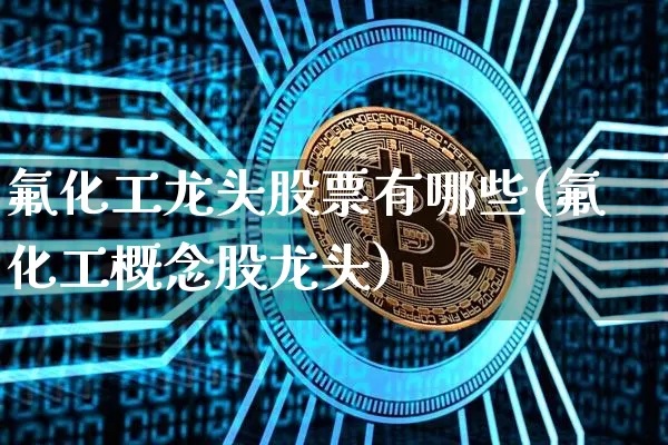 氟化工龙头股票有哪些(氟化工概念股龙头)_https://www.jyywjc.com_股票_第1张