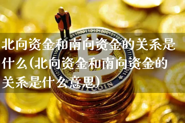 北向资金和南向资金的关系是什么(北向资金和南向资金的关系是什么意思)_https://www.jyywjc.com_股票行情_第1张