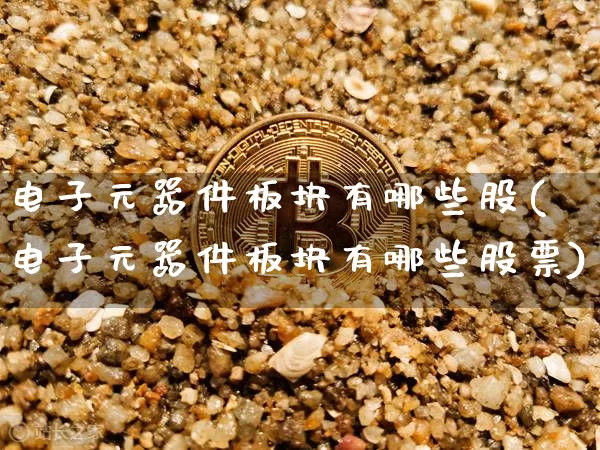 电子元器件板块有哪些股(电子元器件板块有哪些股票)_https://www.jyywjc.com_股票行情_第1张