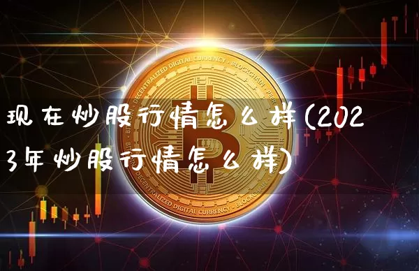 现在炒股行情怎么样(2023年炒股行情怎么样)_https://www.jyywjc.com_创业板_第1张