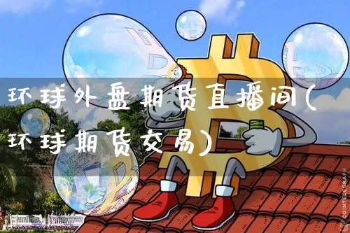 环球外盘期货直播间(环球期货交易)_https://www.jyywjc.com_股票_第1张