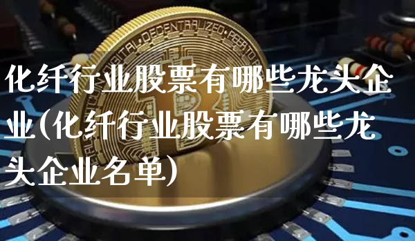 化纤行业股票有哪些龙头企业(化纤行业股票有哪些龙头企业名单)_https://www.jyywjc.com_股票行情_第1张