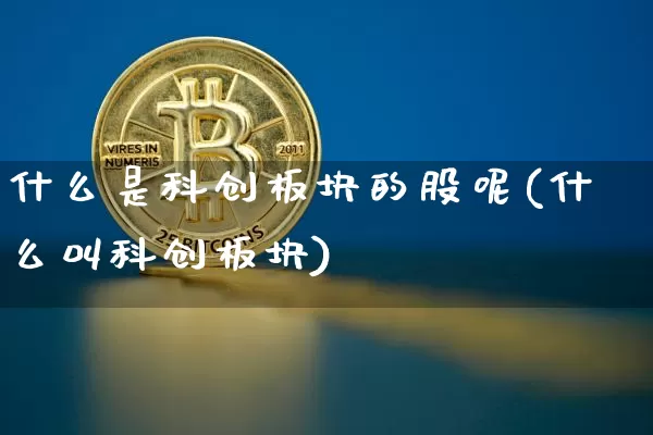 什么是科创板块的股呢(什么叫科创板块)_https://www.jyywjc.com_深交所_第1张