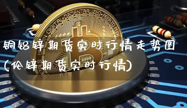 铜铝锌期货实时行情走势图(伦锌期货实时行情)_https://www.jyywjc.com_股票价格_第1张