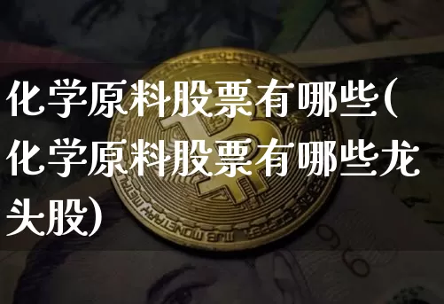 化学原料股票有哪些(化学原料股票有哪些龙头股)_https://www.jyywjc.com_股票行情_第1张