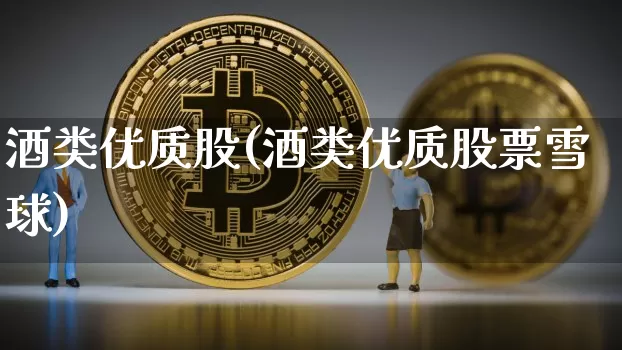酒类优质股(酒类优质股票雪球)_https://www.jyywjc.com_股票板块_第1张
