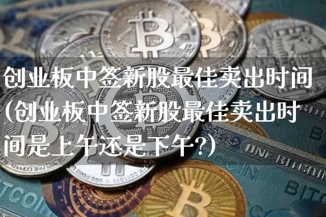 创业板中签新股最佳卖出时间(创业板中签新股最佳卖出时间是上午还是下午?)_https://www.jyywjc.com_股票趋势_第1张