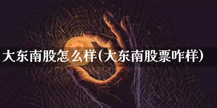 大东南股怎么样(大东南股票咋样)_https://www.jyywjc.com_股票_第1张