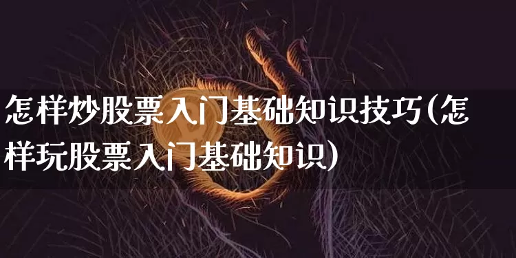 怎样炒股票入门基础知识技巧(怎样玩股票入门基础知识)_https://www.jyywjc.com_股票趋势_第1张