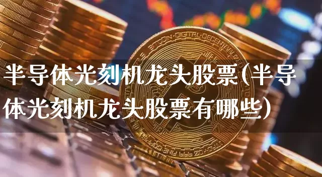 半导体光刻机龙头股票(半导体光刻机龙头股票有哪些)_https://www.jyywjc.com_股票趋势_第1张
