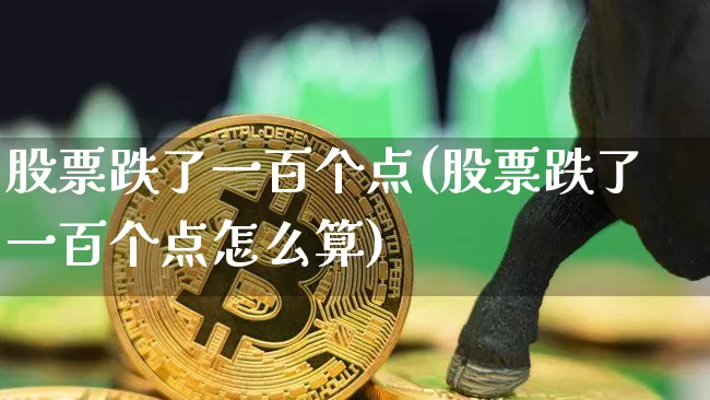 股票跌了一百个点(股票跌了一百个点怎么算)_https://www.jyywjc.com_创业板_第1张