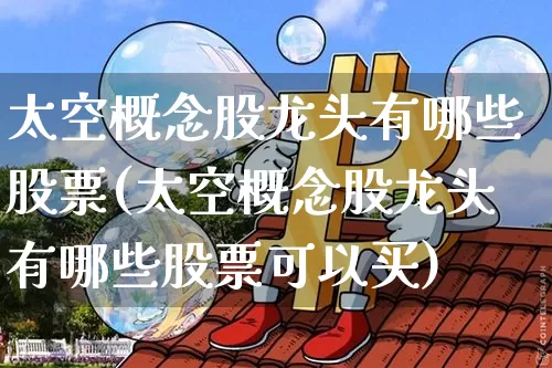 太空概念股龙头有哪些股票(太空概念股龙头有哪些股票可以买)_https://www.jyywjc.com_股票_第1张