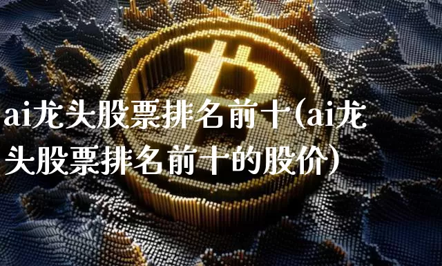 ai龙头股票排名前十(ai龙头股票排名前十的股价)_https://www.jyywjc.com_股票_第1张