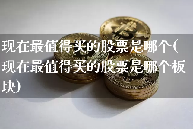 现在最值得买的股票是哪个(现在最值得买的股票是哪个板块)_https://www.jyywjc.com_股票趋势_第1张