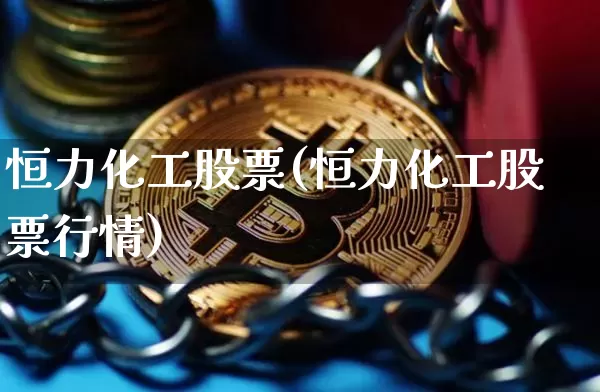 恒力化工股票(恒力化工股票行情)_https://www.jyywjc.com_股票板块_第1张