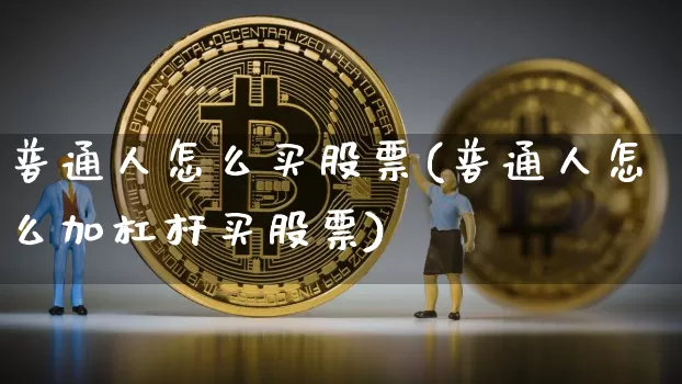 普通人怎么买股票(普通人怎么加杠杆买股票)_https://www.jyywjc.com_股票板块_第1张