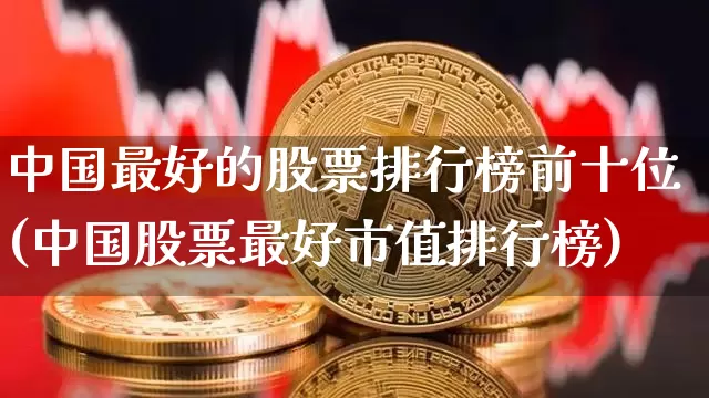 中国最好的股票排行榜前十位(中国股票最好市值排行榜)_https://www.jyywjc.com_股票板块_第1张