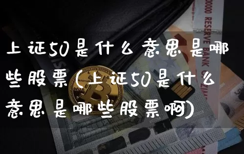 上证50是什么意思是哪些股票(上证50是什么意思是哪些股票啊)_https://www.jyywjc.com_深交所_第1张