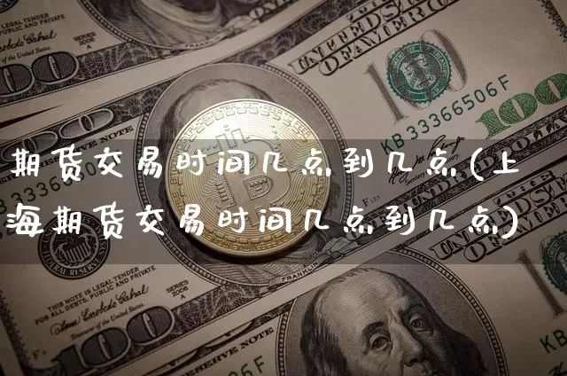 期货交易时间几点到几点(上海期货交易时间几点到几点)_https://www.jyywjc.com_股票板块_第1张