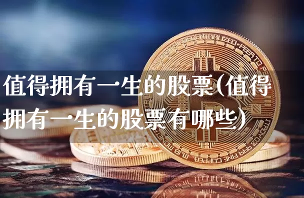 值得拥有一生的股票(值得拥有一生的股票有哪些)_https://www.jyywjc.com_股票板块_第1张