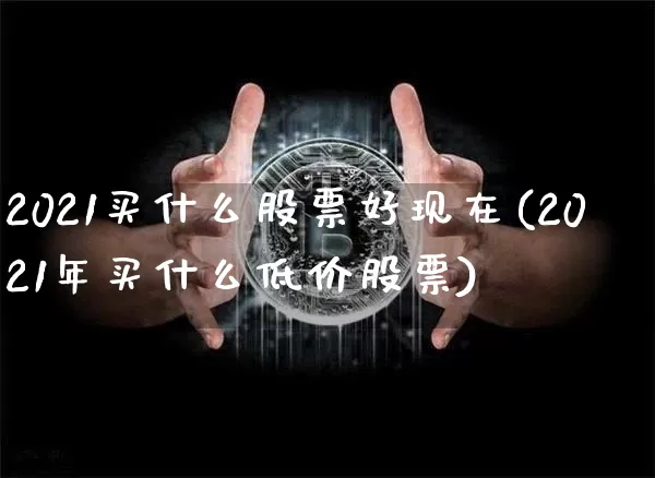 2021买什么股票好现在(2021年买什么低价股票)_https://www.jyywjc.com_股票_第1张