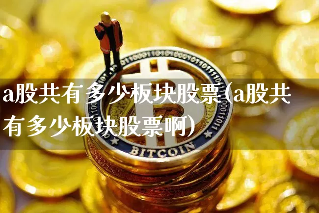a股共有多少板块股票(a股共有多少板块股票啊)_https://www.jyywjc.com_上交所_第1张