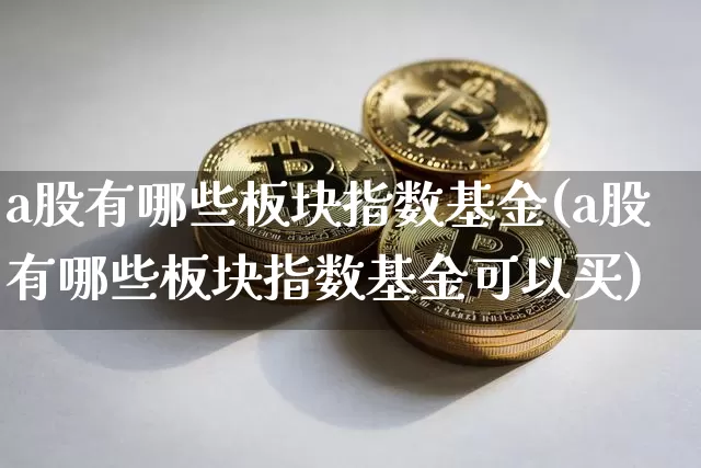 a股有哪些板块指数基金(a股有哪些板块指数基金可以买)_https://www.jyywjc.com_深交所_第1张