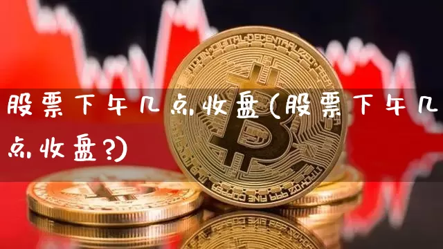 股票下午几点收盘(股票下午几点收盘?)_https://www.jyywjc.com_深交所_第1张