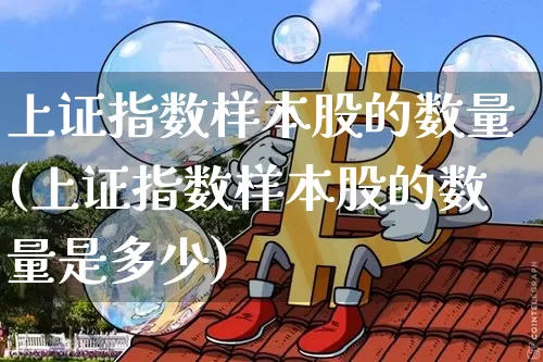 上证指数样本股的数量(上证指数样本股的数量是多少)_https://www.jyywjc.com_科创板_第1张