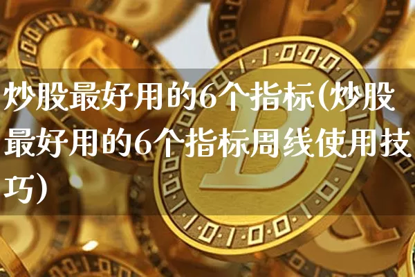 炒股最好用的6个指标(炒股最好用的6个指标周线使用技巧)_https://www.jyywjc.com_股票行情_第1张