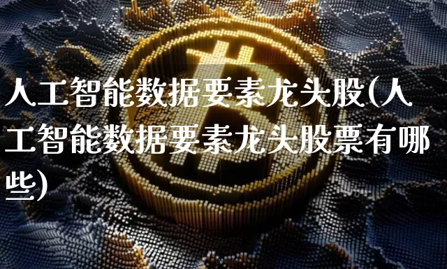 人工智能数据要素龙头股(人工智能数据要素龙头股票有哪些)_https://www.jyywjc.com_深交所_第1张