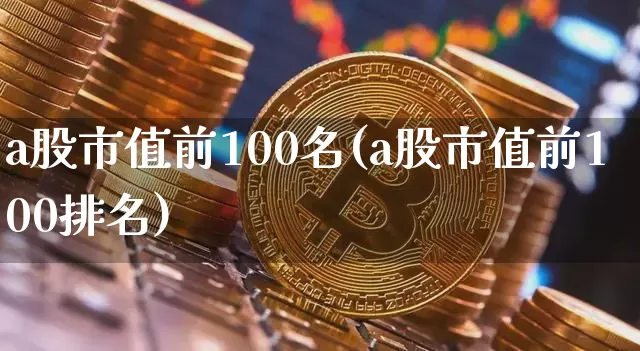 a股市值前100名(a股市值前100排名)_https://www.jyywjc.com_深交所_第1张