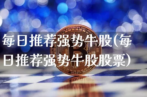 每日推荐强势牛股(每日推荐强势牛股股票)_https://www.jyywjc.com_股票行情_第1张